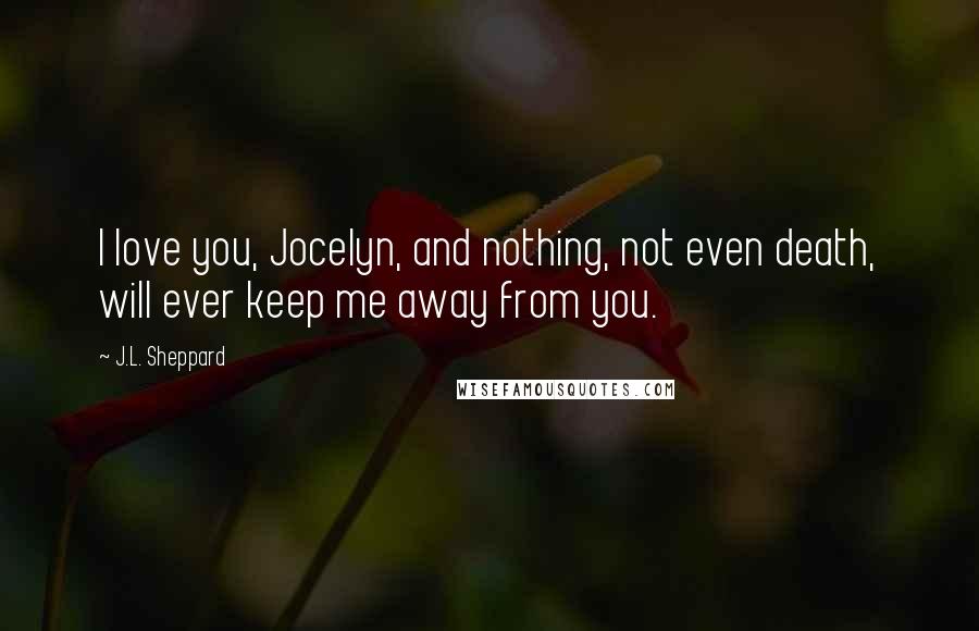 J.L. Sheppard Quotes: I love you, Jocelyn, and nothing, not even death, will ever keep me away from you.