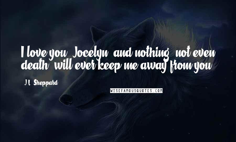 J.L. Sheppard Quotes: I love you, Jocelyn, and nothing, not even death, will ever keep me away from you.