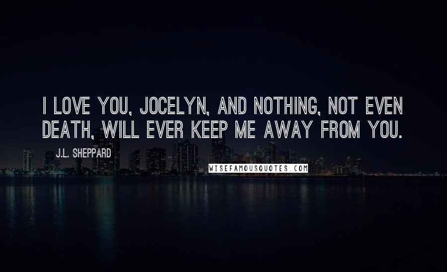 J.L. Sheppard Quotes: I love you, Jocelyn, and nothing, not even death, will ever keep me away from you.