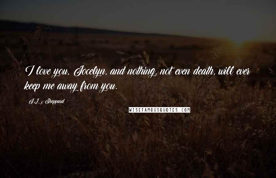 J.L. Sheppard Quotes: I love you, Jocelyn, and nothing, not even death, will ever keep me away from you.