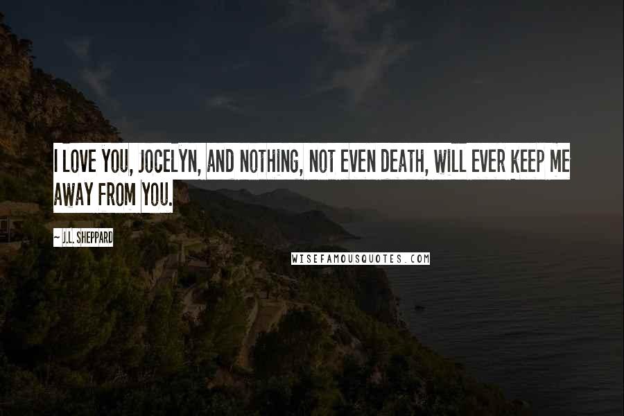 J.L. Sheppard Quotes: I love you, Jocelyn, and nothing, not even death, will ever keep me away from you.