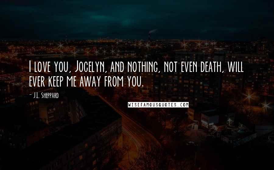 J.L. Sheppard Quotes: I love you, Jocelyn, and nothing, not even death, will ever keep me away from you.