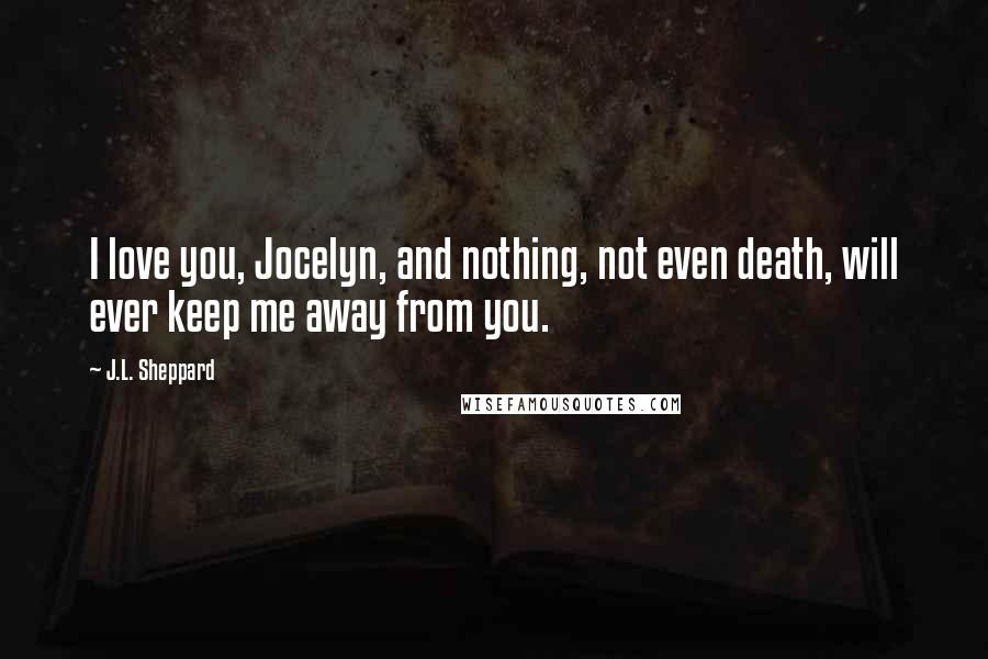 J.L. Sheppard Quotes: I love you, Jocelyn, and nothing, not even death, will ever keep me away from you.