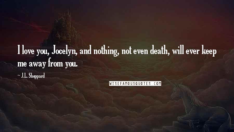 J.L. Sheppard Quotes: I love you, Jocelyn, and nothing, not even death, will ever keep me away from you.