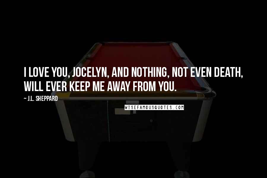 J.L. Sheppard Quotes: I love you, Jocelyn, and nothing, not even death, will ever keep me away from you.