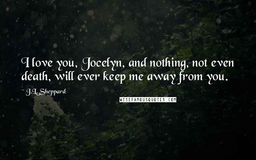 J.L. Sheppard Quotes: I love you, Jocelyn, and nothing, not even death, will ever keep me away from you.