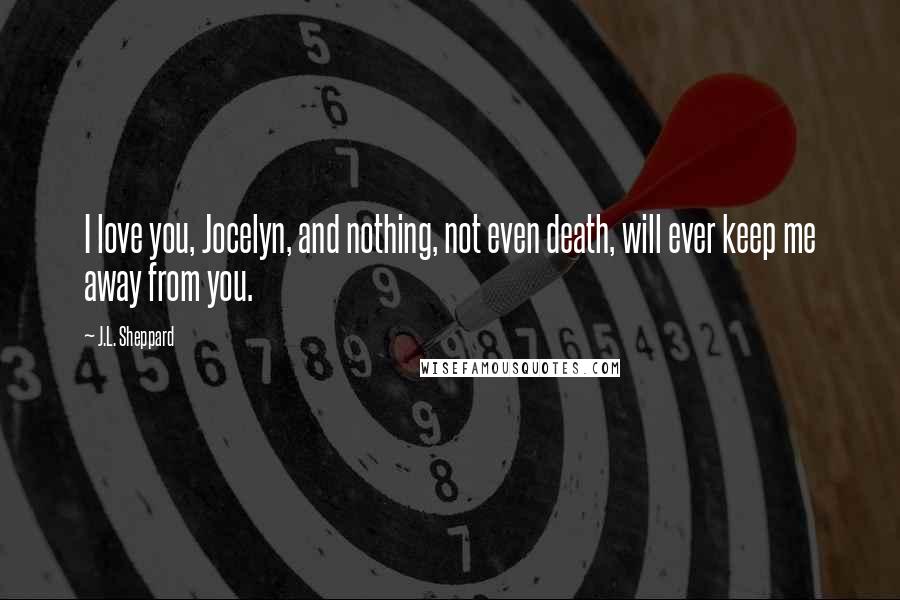 J.L. Sheppard Quotes: I love you, Jocelyn, and nothing, not even death, will ever keep me away from you.