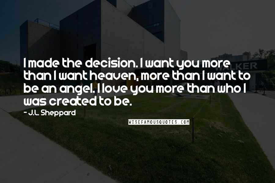 J.L. Sheppard Quotes: I made the decision. I want you more than I want heaven, more than I want to be an angel. I love you more than who I was created to be.