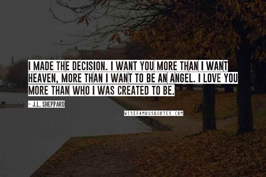 J.L. Sheppard Quotes: I made the decision. I want you more than I want heaven, more than I want to be an angel. I love you more than who I was created to be.