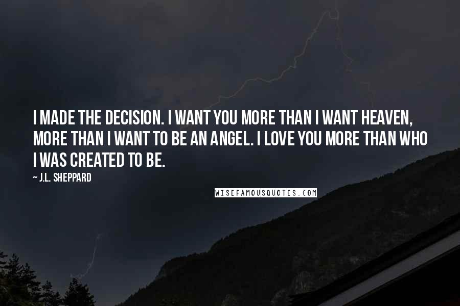 J.L. Sheppard Quotes: I made the decision. I want you more than I want heaven, more than I want to be an angel. I love you more than who I was created to be.