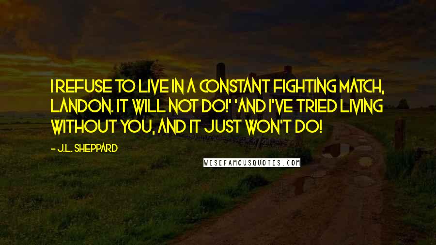 J.L. Sheppard Quotes: I refuse to live in a constant fighting match, Landon. It will not do!' 'And I've tried living without you, and it just won't do!