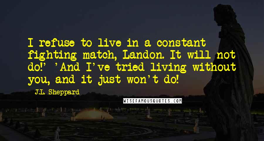 J.L. Sheppard Quotes: I refuse to live in a constant fighting match, Landon. It will not do!' 'And I've tried living without you, and it just won't do!