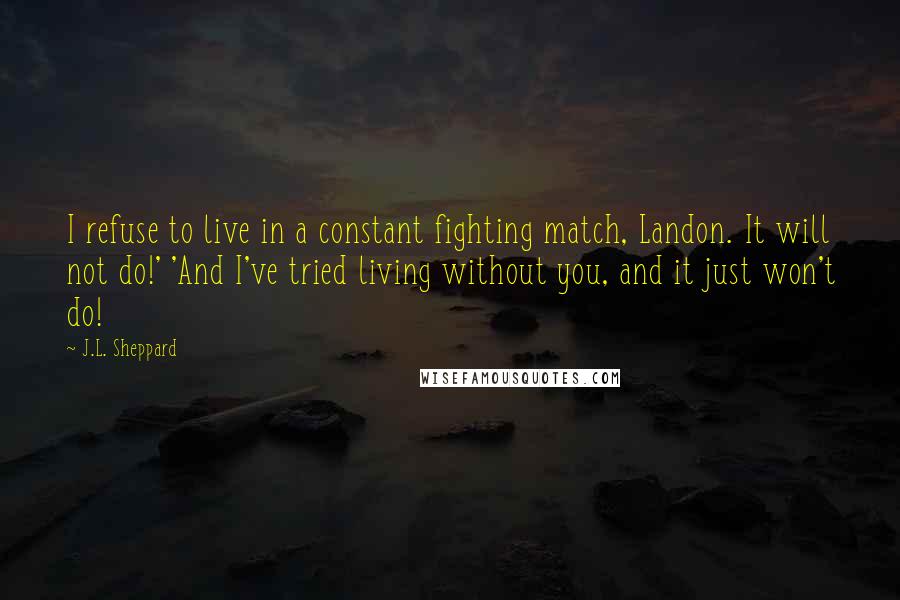 J.L. Sheppard Quotes: I refuse to live in a constant fighting match, Landon. It will not do!' 'And I've tried living without you, and it just won't do!