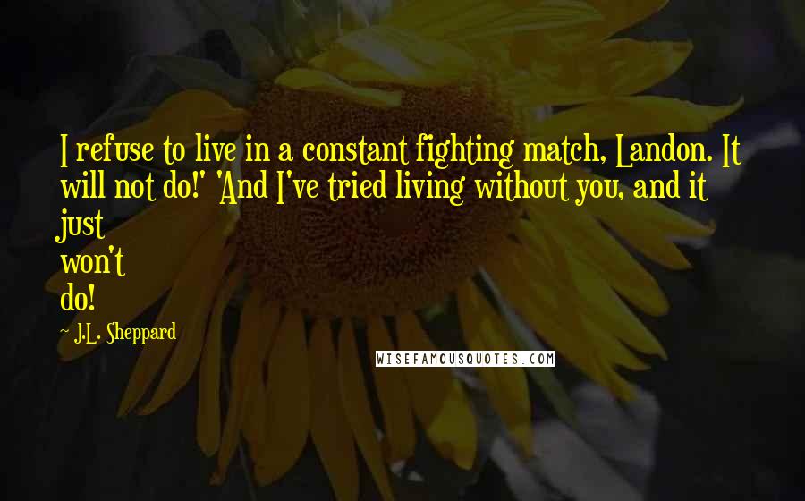 J.L. Sheppard Quotes: I refuse to live in a constant fighting match, Landon. It will not do!' 'And I've tried living without you, and it just won't do!