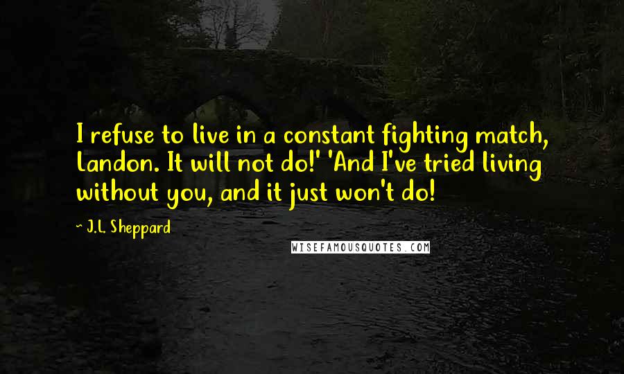 J.L. Sheppard Quotes: I refuse to live in a constant fighting match, Landon. It will not do!' 'And I've tried living without you, and it just won't do!