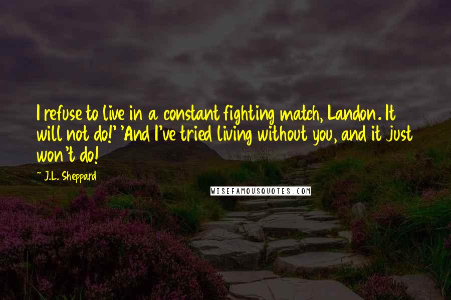 J.L. Sheppard Quotes: I refuse to live in a constant fighting match, Landon. It will not do!' 'And I've tried living without you, and it just won't do!