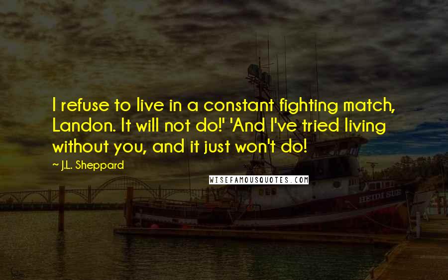 J.L. Sheppard Quotes: I refuse to live in a constant fighting match, Landon. It will not do!' 'And I've tried living without you, and it just won't do!
