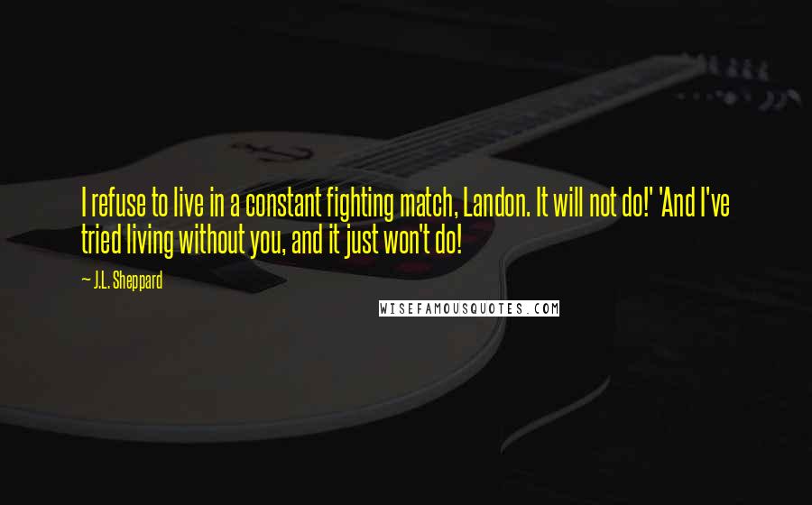 J.L. Sheppard Quotes: I refuse to live in a constant fighting match, Landon. It will not do!' 'And I've tried living without you, and it just won't do!