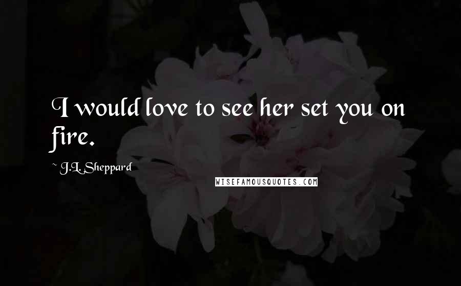 J.L. Sheppard Quotes: I would love to see her set you on fire.