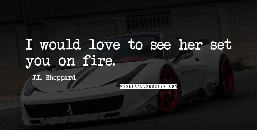 J.L. Sheppard Quotes: I would love to see her set you on fire.