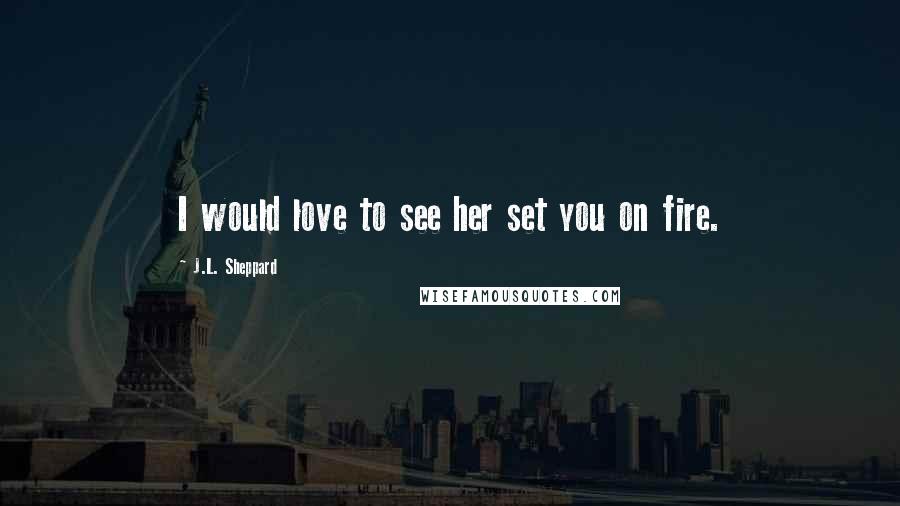 J.L. Sheppard Quotes: I would love to see her set you on fire.