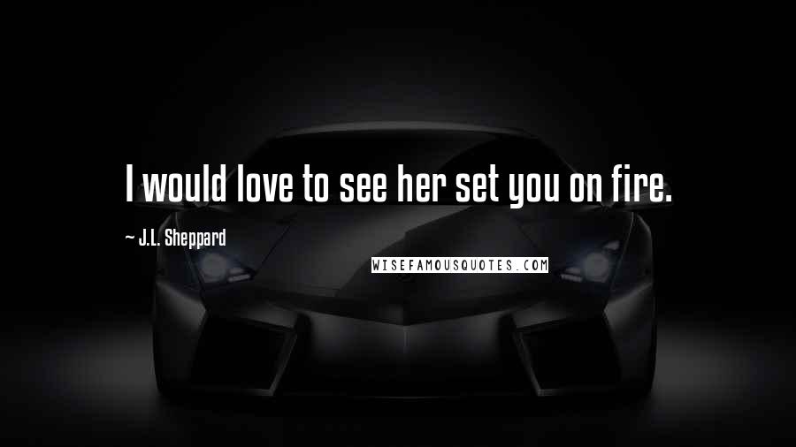 J.L. Sheppard Quotes: I would love to see her set you on fire.