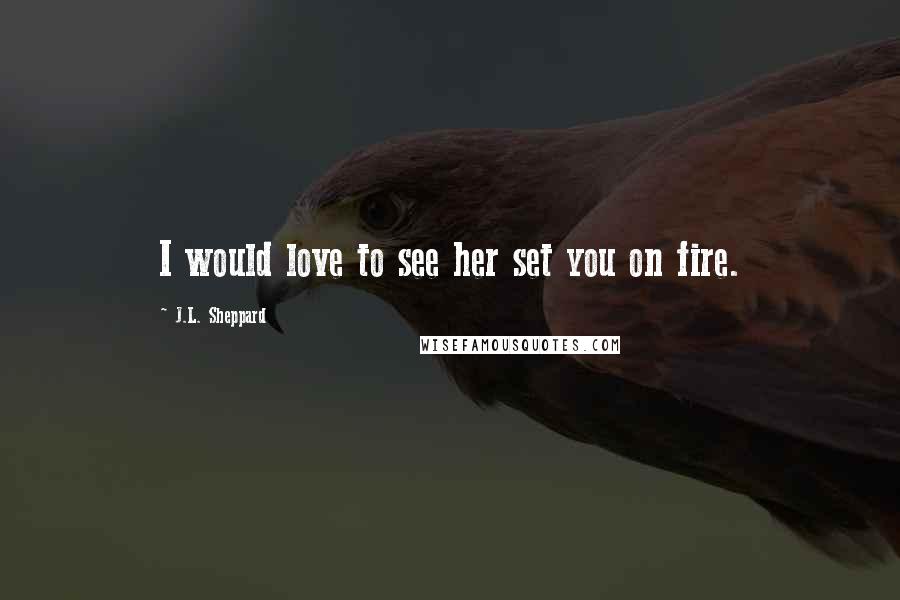 J.L. Sheppard Quotes: I would love to see her set you on fire.