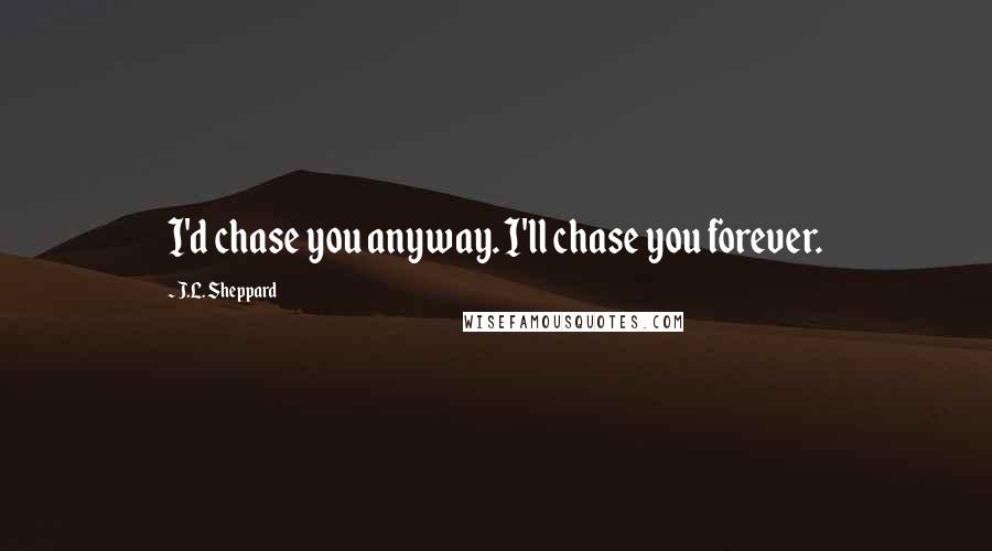 J.L. Sheppard Quotes: I'd chase you anyway. I'll chase you forever.