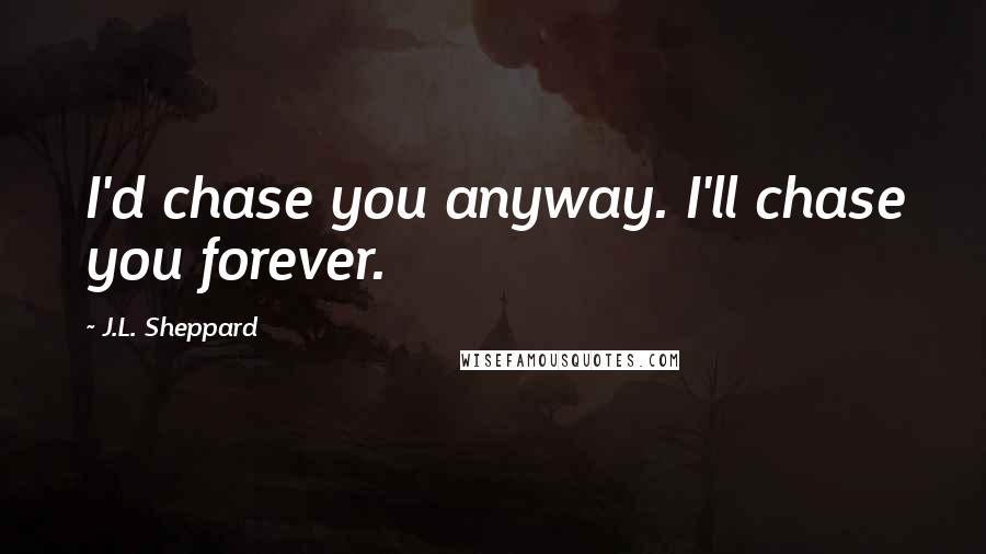 J.L. Sheppard Quotes: I'd chase you anyway. I'll chase you forever.