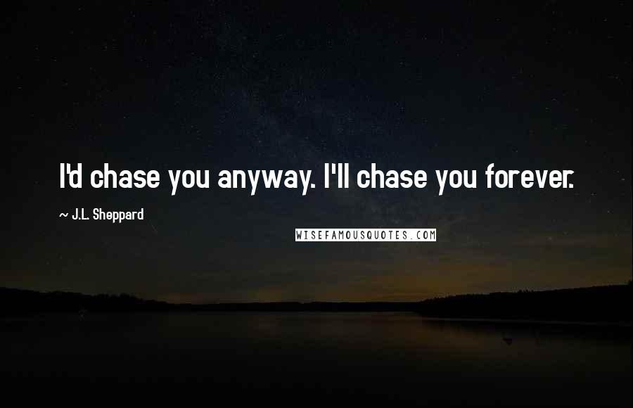 J.L. Sheppard Quotes: I'd chase you anyway. I'll chase you forever.