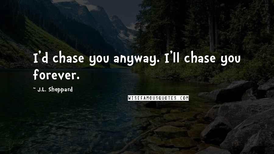 J.L. Sheppard Quotes: I'd chase you anyway. I'll chase you forever.