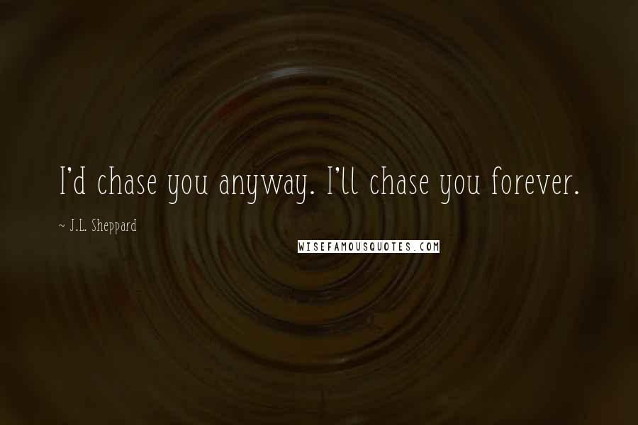 J.L. Sheppard Quotes: I'd chase you anyway. I'll chase you forever.