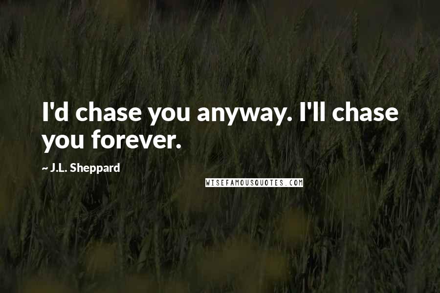 J.L. Sheppard Quotes: I'd chase you anyway. I'll chase you forever.