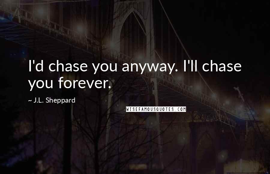 J.L. Sheppard Quotes: I'd chase you anyway. I'll chase you forever.
