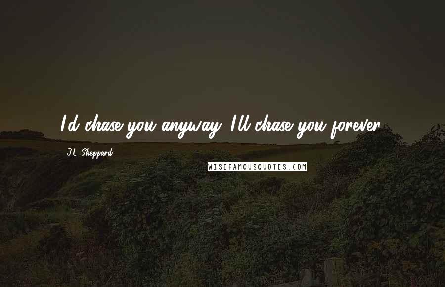 J.L. Sheppard Quotes: I'd chase you anyway. I'll chase you forever.