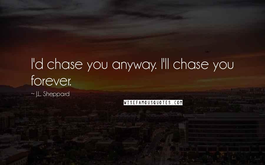 J.L. Sheppard Quotes: I'd chase you anyway. I'll chase you forever.