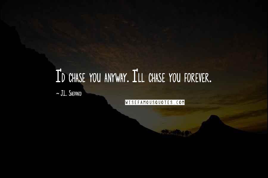 J.L. Sheppard Quotes: I'd chase you anyway. I'll chase you forever.