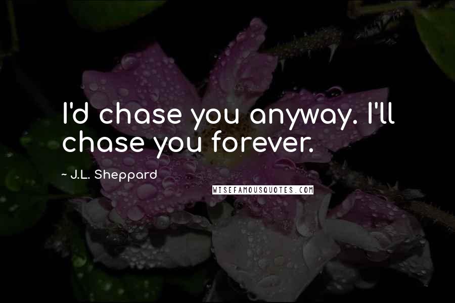 J.L. Sheppard Quotes: I'd chase you anyway. I'll chase you forever.