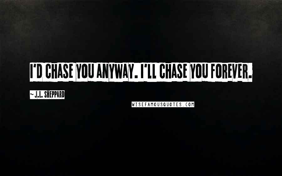 J.L. Sheppard Quotes: I'd chase you anyway. I'll chase you forever.