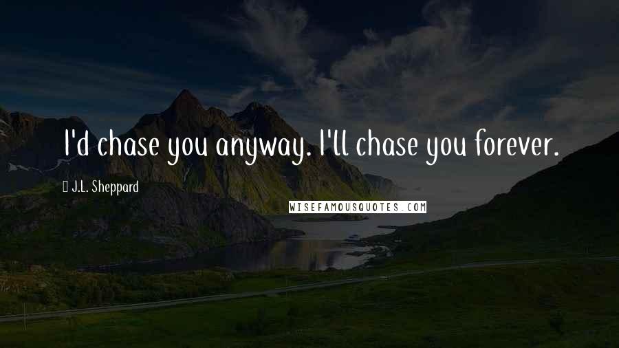 J.L. Sheppard Quotes: I'd chase you anyway. I'll chase you forever.