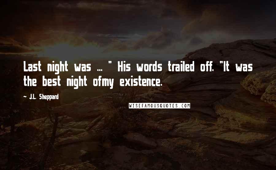 J.L. Sheppard Quotes: Last night was ... " His words trailed off. "It was the best night ofmy existence.