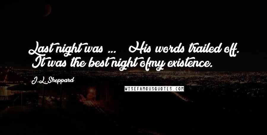 J.L. Sheppard Quotes: Last night was ... " His words trailed off. "It was the best night ofmy existence.