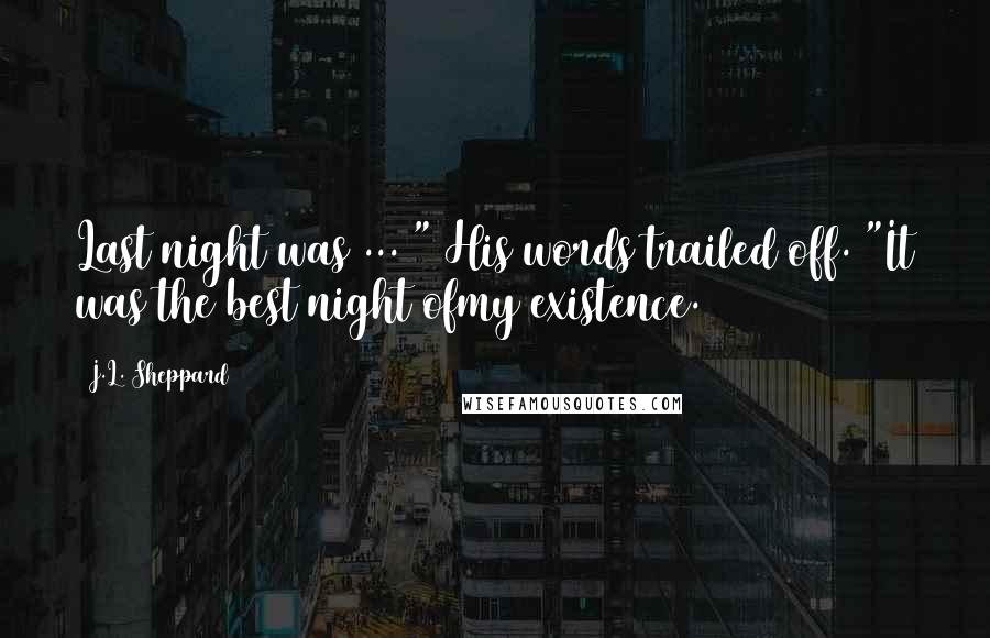 J.L. Sheppard Quotes: Last night was ... " His words trailed off. "It was the best night ofmy existence.