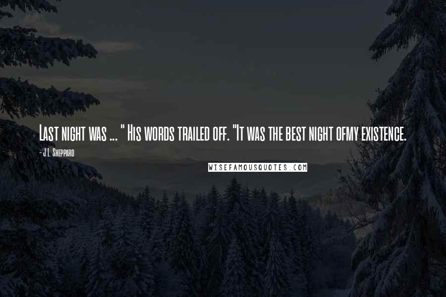 J.L. Sheppard Quotes: Last night was ... " His words trailed off. "It was the best night ofmy existence.