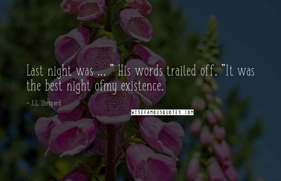 J.L. Sheppard Quotes: Last night was ... " His words trailed off. "It was the best night ofmy existence.