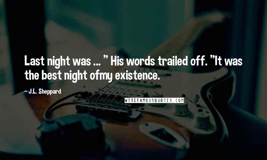 J.L. Sheppard Quotes: Last night was ... " His words trailed off. "It was the best night ofmy existence.