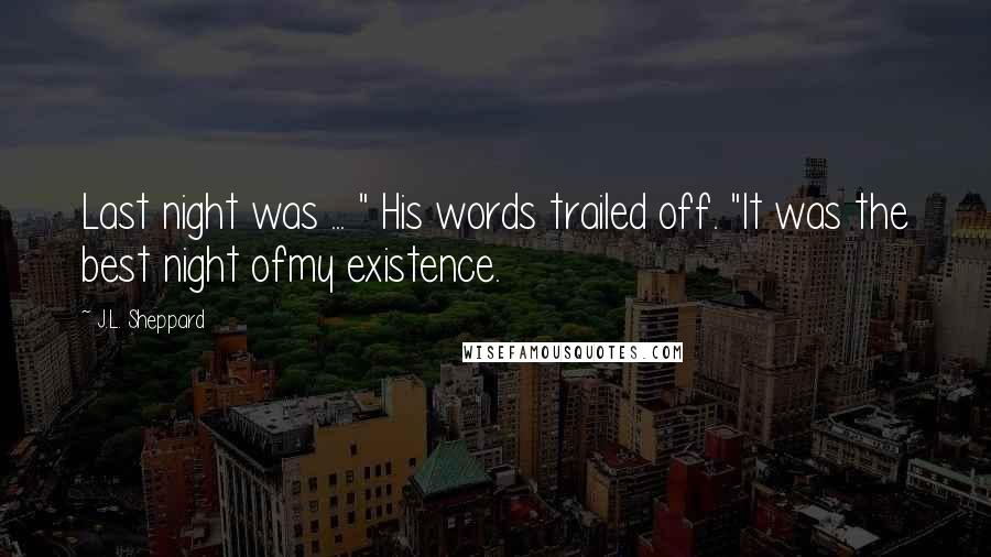 J.L. Sheppard Quotes: Last night was ... " His words trailed off. "It was the best night ofmy existence.