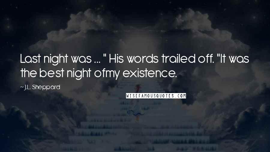 J.L. Sheppard Quotes: Last night was ... " His words trailed off. "It was the best night ofmy existence.
