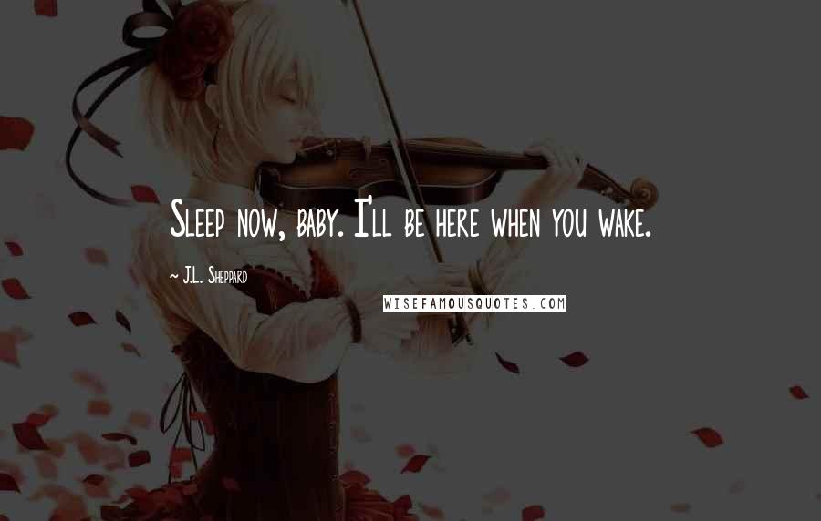 J.L. Sheppard Quotes: Sleep now, baby. I'll be here when you wake.