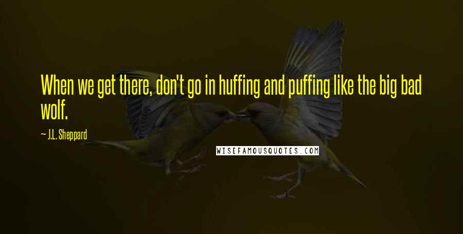J.L. Sheppard Quotes: When we get there, don't go in huffing and puffing like the big bad wolf.